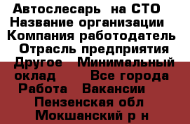 Автослесарь. на СТО › Название организации ­ Компания-работодатель › Отрасль предприятия ­ Другое › Минимальный оклад ­ 1 - Все города Работа » Вакансии   . Пензенская обл.,Мокшанский р-н